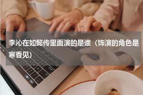 李沁在如懿传里面演的是谁（饰演的角色是寒香见）
