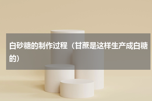 白砂糖的制作过程（甘蔗是这样生产成白糖的）