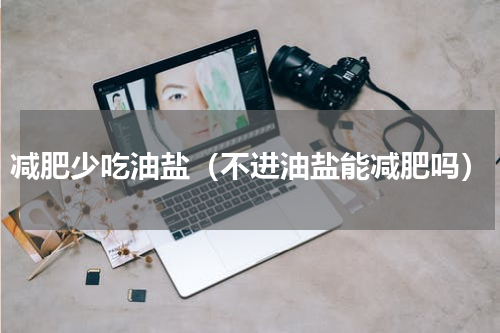 减肥少吃油盐（不进油盐能减肥吗）