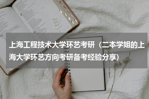 上海工程技术大学环艺考研（二本学姐的上海大学环艺方向考研备考经验分享）