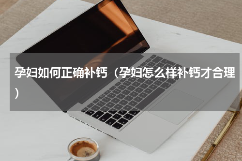 孕妇如何正确补钙（孕妇怎么样补钙才合理）