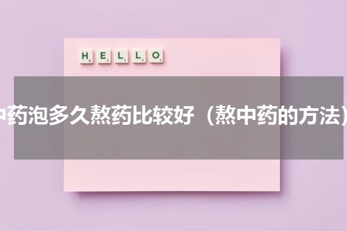 中药泡多久熬药比较好（熬中药的方法）