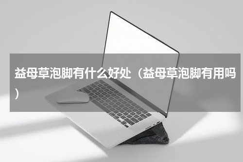 益母草泡脚有什么好处（益母草泡脚有用吗）