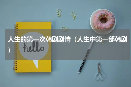 人生的第一次韩剧剧情（人生中第一部韩剧）
