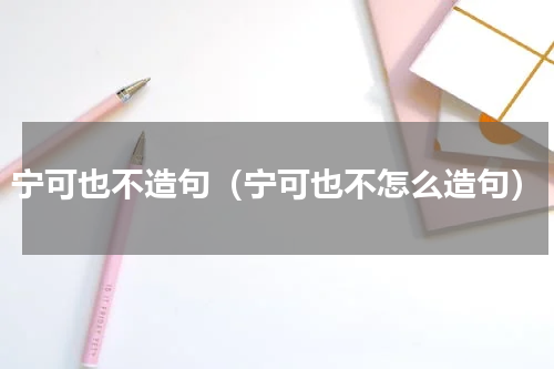 宁可也不造句（宁可也不怎么造句）