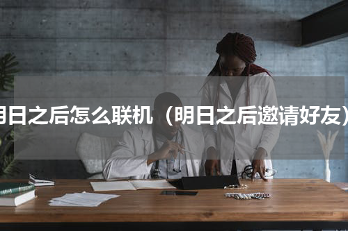 明日之后怎么联机（明日之后邀请好友）