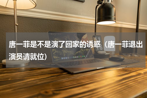 唐一菲是不是演了回家的诱惑（唐一菲退出演员请就位）
