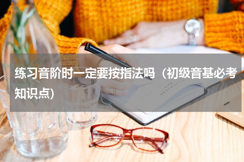 练习音阶时一定要按指法吗（初级音基必考知识点）