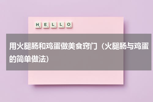 用火腿肠和鸡蛋做美食窍门（火腿肠与鸡蛋的简单做法）