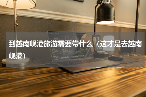 到越南岘港旅游需要带什么（这才是去越南岘港）