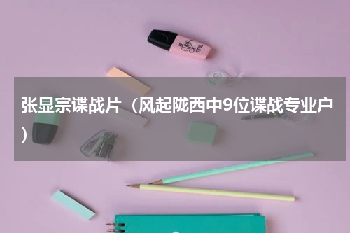 张显宗谍战片（风起陇西中9位谍战专业户）