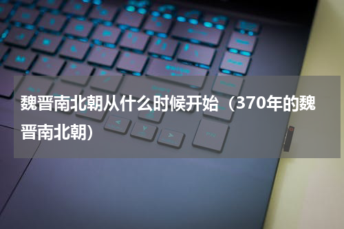 魏晋南北朝从什么时候开始（370年的魏晋南北朝）