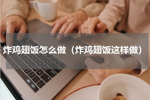 炸鸡翅饭怎么做（炸鸡翅饭这样做）