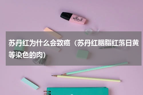 苏丹红为什么会致癌（苏丹红胭脂红落日黄等染色的肉）