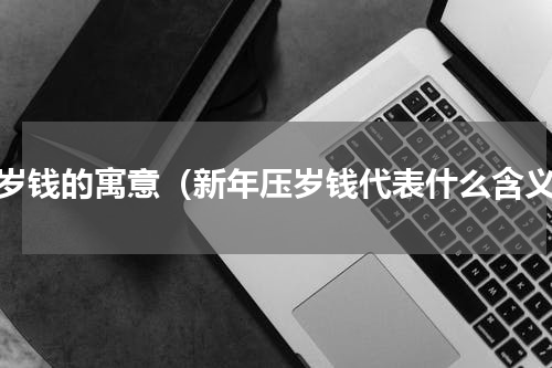 压岁钱的寓意（新年压岁钱代表什么含义）