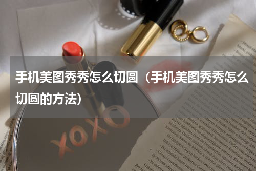 手机美图秀秀怎么切圆（手机美图秀秀怎么切圆的方法）