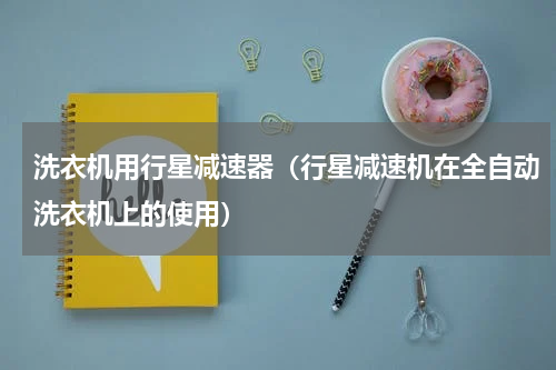 洗衣机用行星减速器（行星减速机在全自动洗衣机上的使用）