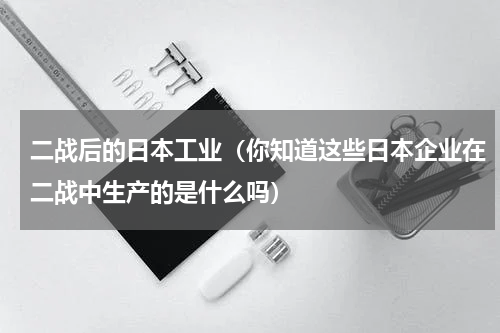 二战后的日本工业（你知道这些日本企业在二战中生产的是什么吗）