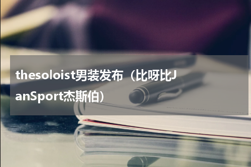 thesoloist男装发布（比呀比JanSport杰斯伯）