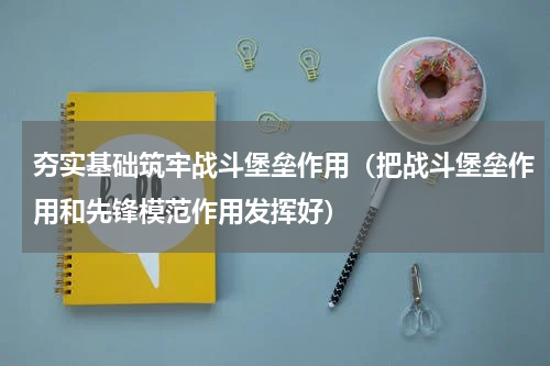夯实基础筑牢战斗堡垒作用（把战斗堡垒作用和先锋模范作用发挥好）