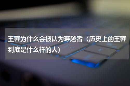 王莽为什么会被认为穿越者（历史上的王莽到底是什么样的人）