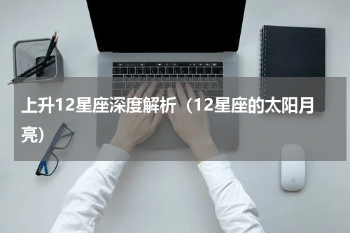 上升12星座深度解析（12星座的太阳月亮）