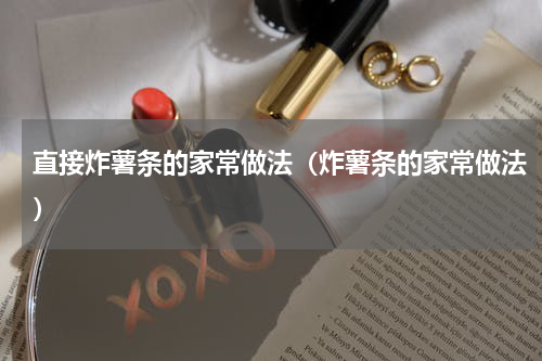 直接炸薯条的家常做法（炸薯条的家常做法）