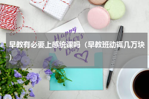 早教有必要上感统课吗（早教班动辄几万块）