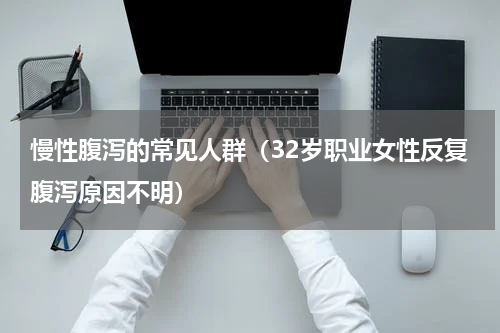慢性腹泻的常见人群（32岁职业女性反复腹泻原因不明）