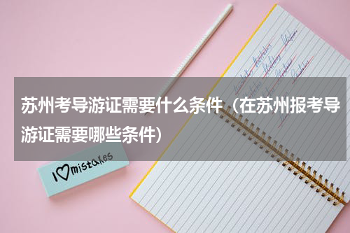 苏州考导游证需要什么条件（在苏州报考导游证需要哪些条件）