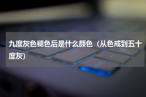九度灰色褪色后是什么颜色（从色戒到五十度灰）