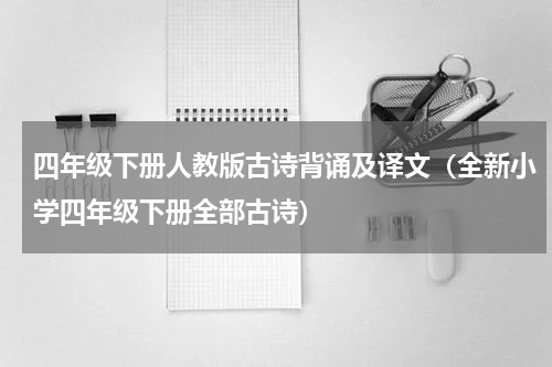 四年级下册人教版古诗背诵及译文（全新小学四年级下册全部古诗）