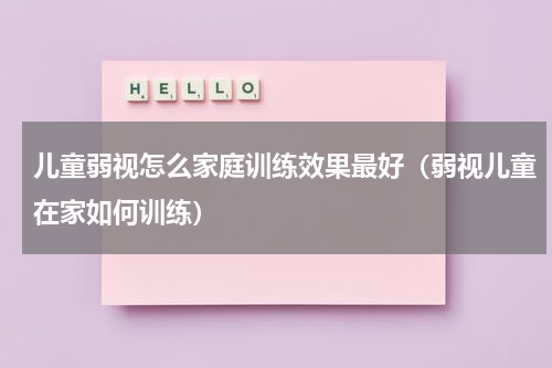 儿童弱视怎么家庭训练效果最好（弱视儿童在家如何训练）