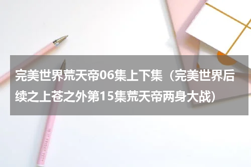 完美世界荒天帝06集上下集（完美世界后续之上苍之外第15集荒天帝两身大战）