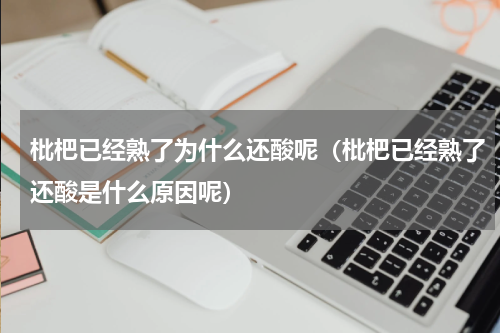 枇杷已经熟了为什么还酸呢（枇杷已经熟了还酸是什么原因呢）