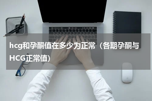 hcg和孕酮值在多少为正常（各期孕酮与HCG正常值）