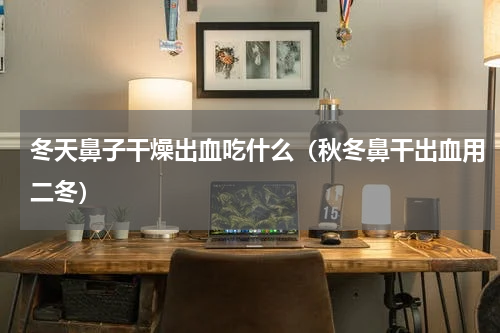 冬天鼻子干燥出血吃什么（秋冬鼻干出血用二冬）
