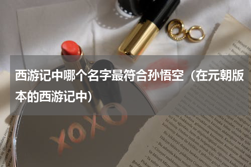 西游记中哪个名字最符合孙悟空（在元朝版本的西游记中）