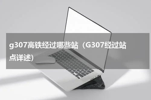 g307高铁经过哪些站（G307经过站点详述）