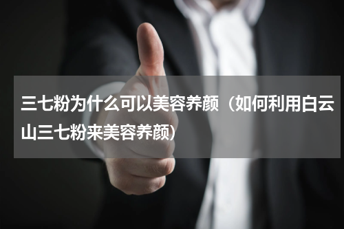 三七粉为什么可以美容养颜（如何利用白云山三七粉来美容养颜）