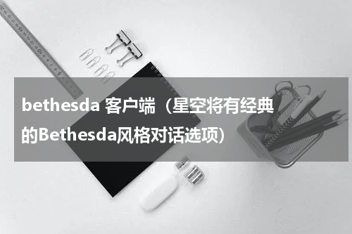bethesda 客户端（星空将有经典的Bethesda风格对话选项）