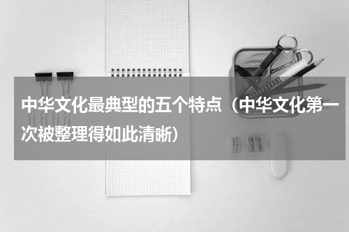 中华文化最典型的五个特点（中华文化第一次被整理得如此清晰）