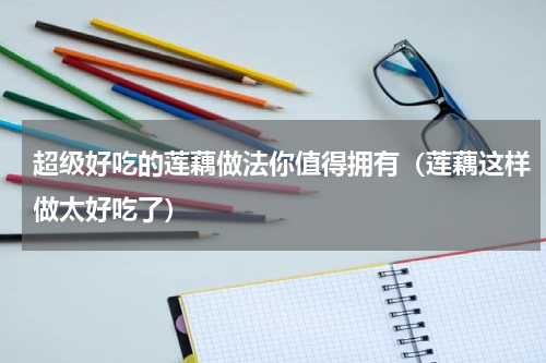 超级好吃的莲藕做法你值得拥有（莲藕这样做太好吃了）