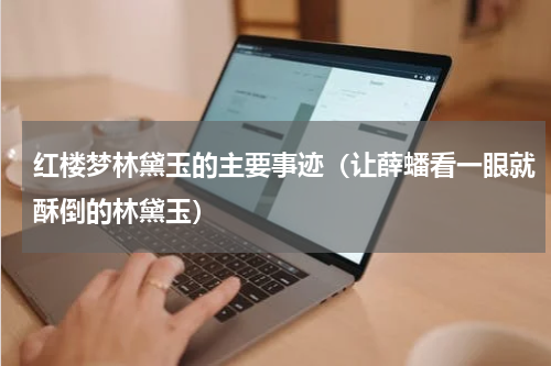 红楼梦林黛玉的主要事迹（让薛蟠看一眼就酥倒的林黛玉）
