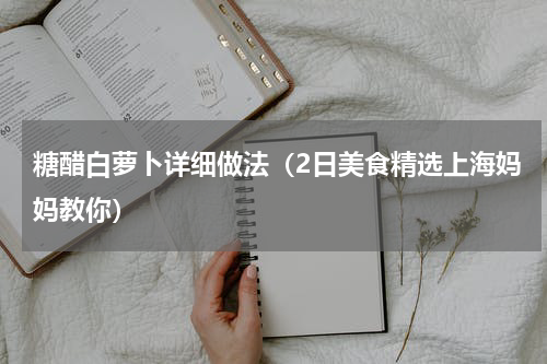 糖醋白萝卜详细做法（2日美食精选上海妈妈教你）