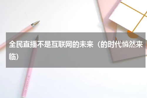 全民直播不是互联网的未来（的时代悄然来临）