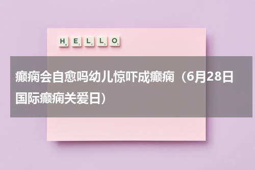 癫痫会自愈吗幼儿惊吓成癫痫（6月28日国际癫痫关爱日）