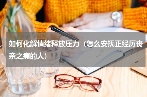 如何化解情绪释放压力（怎么安抚正经历丧亲之痛的人）