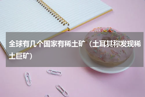 全球有几个国家有稀土矿（土耳其称发现稀土巨矿）