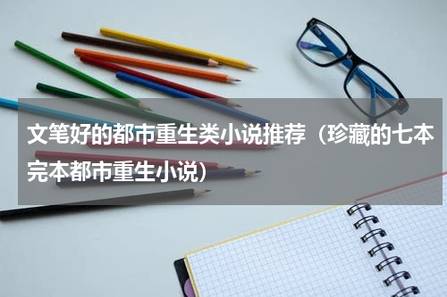 文笔好的都市重生类小说推荐（珍藏的七本完本都市重生小说）